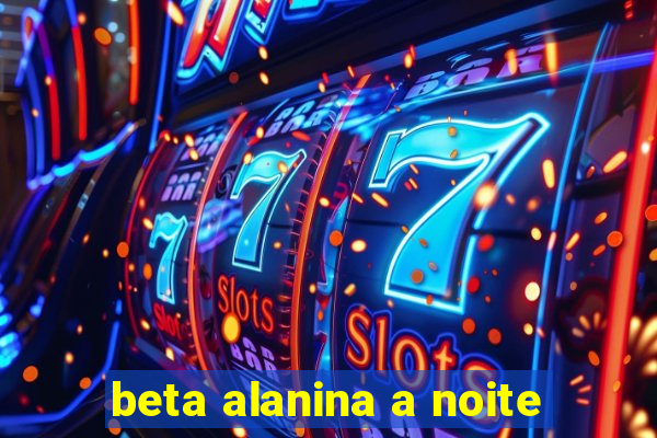 beta alanina a noite